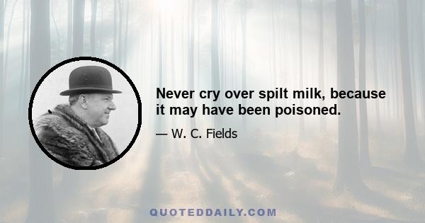 Never cry over spilt milk, because it may have been poisoned.