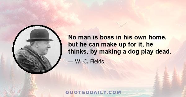 No man is boss in his own home, but he can make up for it, he thinks, by making a dog play dead.