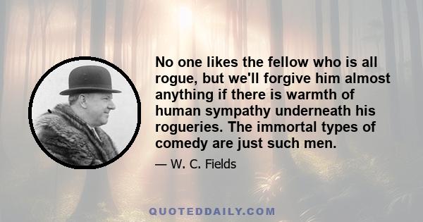 No one likes the fellow who is all rogue, but we'll forgive him almost anything if there is warmth of human sympathy underneath his rogueries. The immortal types of comedy are just such men.