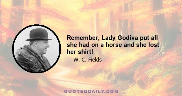 Remember, Lady Godiva put all she had on a horse and she lost her shirt!