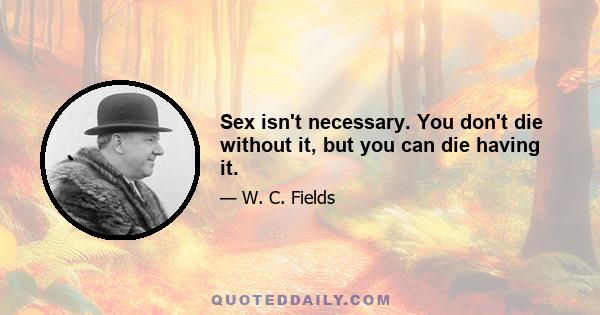 Sex isn't necessary. You don't die without it, but you can die having it.