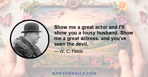 Show me a great actor and I'll show you a lousy husband. Show me a great actress, and you've seen the devil.