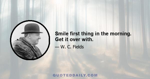 Smile first thing in the morning. Get it over with.