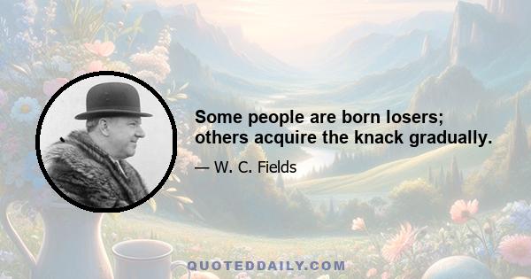 Some people are born losers; others acquire the knack gradually.