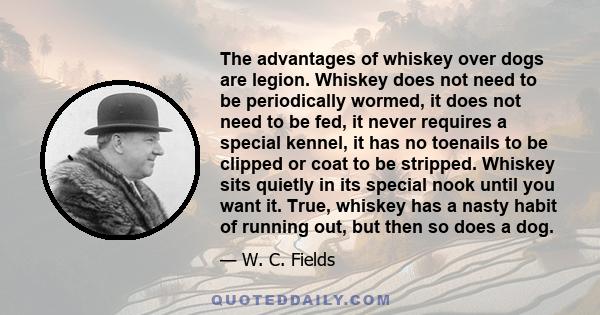 The advantages of whiskey over dogs are legion. Whiskey does not need to be periodically wormed, it does not need to be fed, it never requires a special kennel, it has no toenails to be clipped or coat to be stripped.