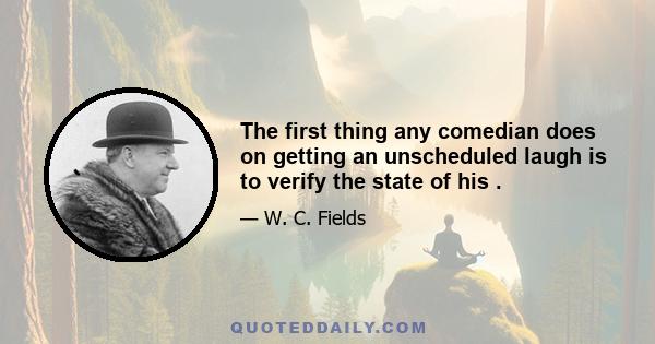 The first thing any comedian does on getting an unscheduled laugh is to verify the state of his .