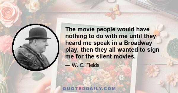 The movie people would have nothing to do with me until they heard me speak in a Broadway play, then they all wanted to sign me for the silent movies.