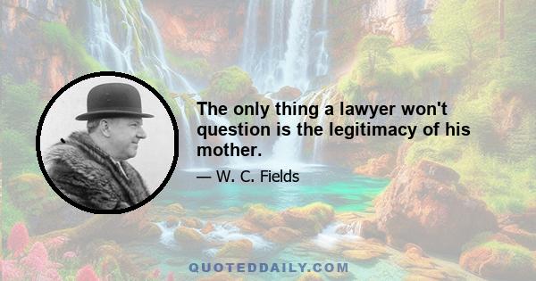 The only thing a lawyer won't question is the legitimacy of his mother.