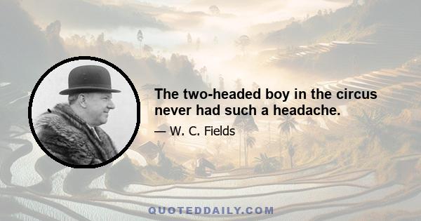 The two-headed boy in the circus never had such a headache.