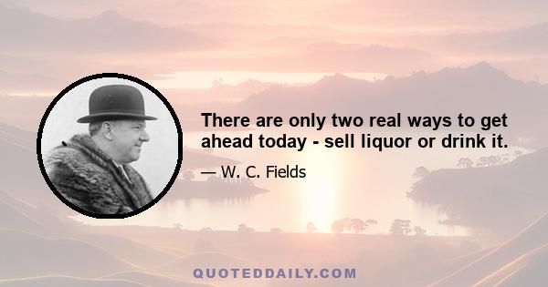 There are only two real ways to get ahead today - sell liquor or drink it.