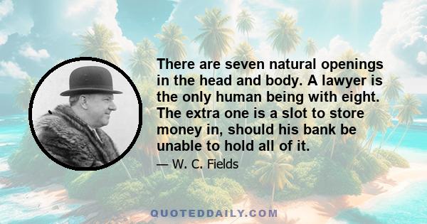 There are seven natural openings in the head and body. A lawyer is the only human being with eight. The extra one is a slot to store money in, should his bank be unable to hold all of it.