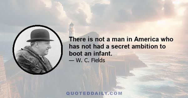 There is not a man in America who has not had a secret ambition to boot an infant.