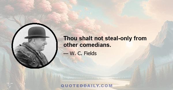 Thou shalt not steal-only from other comedians.