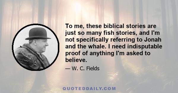 To me, these biblical stories are just so many fish stories, and I'm not specifically referring to Jonah and the whale. I need indisputable proof of anything I'm asked to believe.