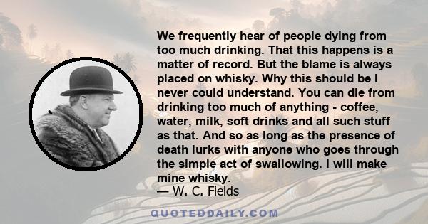 We frequently hear of people dying from too much drinking. That this happens is a matter of record. But the blame is always placed on whisky. Why this should be I never could understand. You can die from drinking too