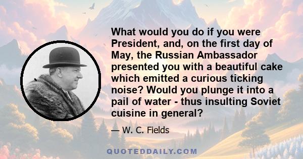 What would you do if you were President, and, on the first day of May, the Russian Ambassador presented you with a beautiful cake which emitted a curious ticking noise? Would you plunge it into a pail of water - thus