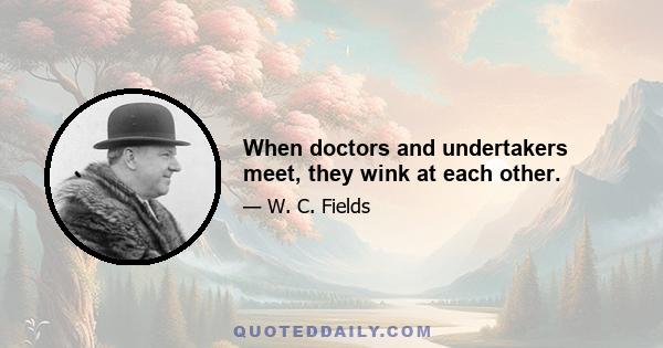 When doctors and undertakers meet, they wink at each other.