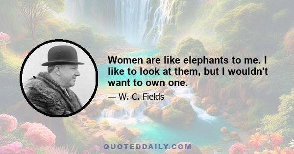 Women are like elephants to me. I like to look at them, but I wouldn't want to own one.