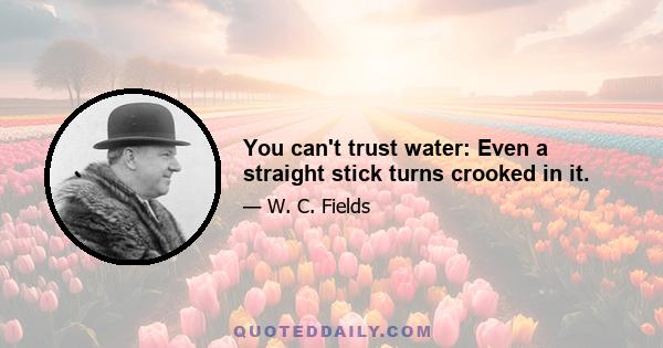 You can't trust water: Even a straight stick turns crooked in it.