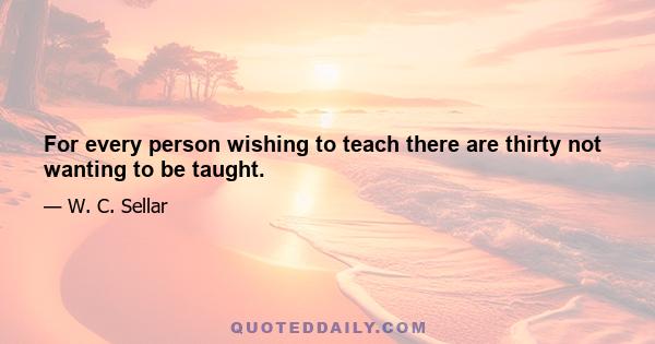 For every person wishing to teach there are thirty not wanting to be taught.