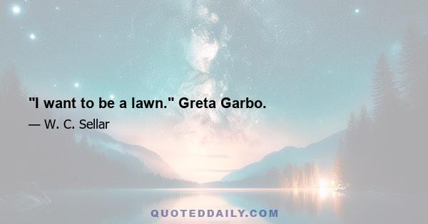 I want to be a lawn. Greta Garbo.