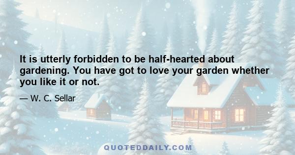 It is utterly forbidden to be half-hearted about gardening. You have got to love your garden whether you like it or not.