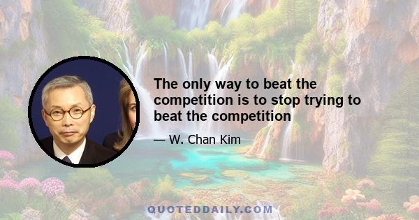 The only way to beat the competition is to stop trying to beat the competition