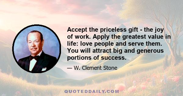 Accept the priceless gift - the joy of work. Apply the greatest value in life: love people and serve them. You will attract big and generous portions of success.