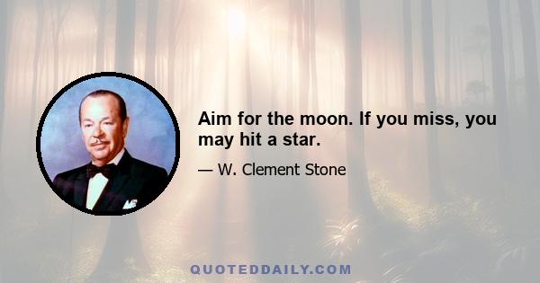 Aim for the moon. If you miss, you may hit a star.