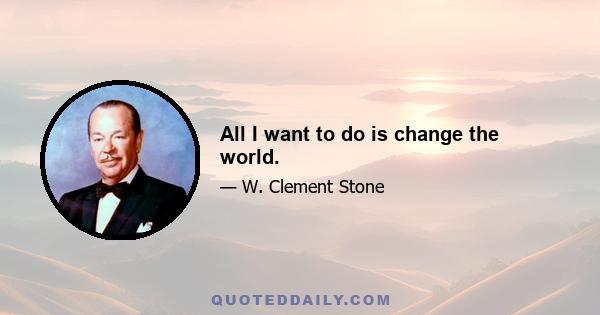 All I want to do is change the world.