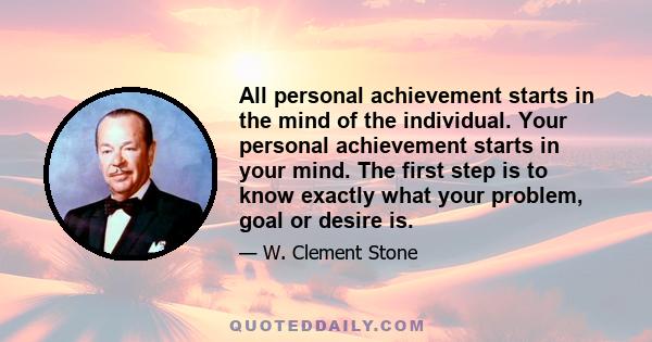 All personal achievement starts in the mind of the individual. Your personal achievement starts in your mind. the first step is to know exactly what your problem, goal or desire is. If you're not clear about this, then