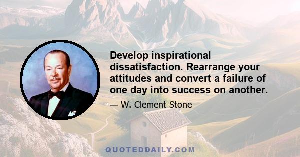 Develop inspirational dissatisfaction. Rearrange your attitudes and convert a failure of one day into success on another.