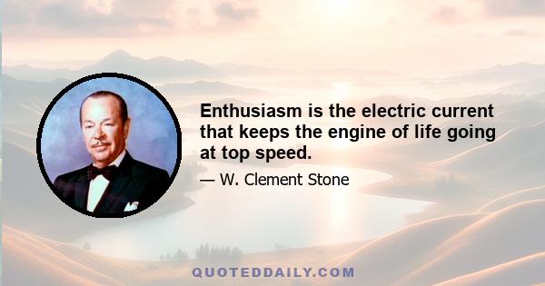 Enthusiasm is the electric current that keeps the engine of life going at top speed.