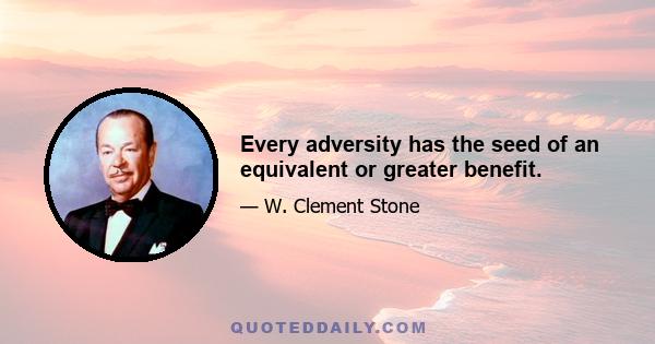 Every adversity has the seed of an equivalent or greater benefit.