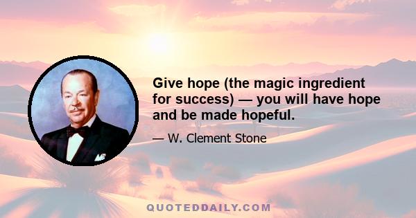 Give hope (the magic ingredient for success) — you will have hope and be made hopeful.