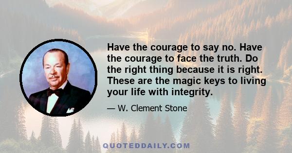 Have the courage to say no. Have the courage to face the truth. Do the right thing because it is right. These are the magic keys to living your life with integrity.