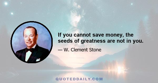 If you cannot save money, the seeds of greatness are not in you.