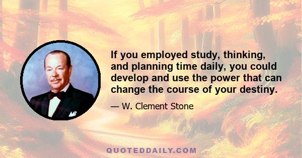 If you employed study, thinking, and planning time daily, you could develop and use the power that can change the course of your destiny.