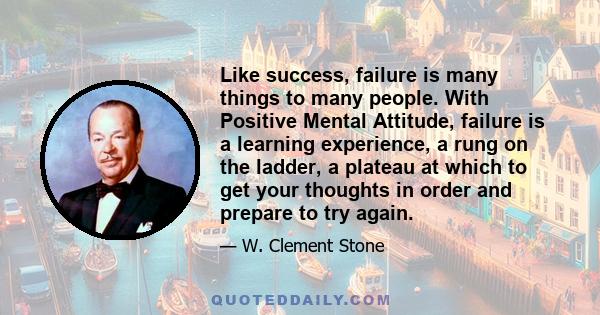 Like success, failure is many things to many people. With Positive Mental Attitude, failure is a learning experience, a rung on the ladder, a plateau at which to get your thoughts in order and prepare to try again.