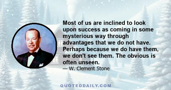 Most of us are inclined to look upon success as coming in some mysterious way through advantages that we do not have. Perhaps because we do have them, we don't see them. The obvious is often unseen.