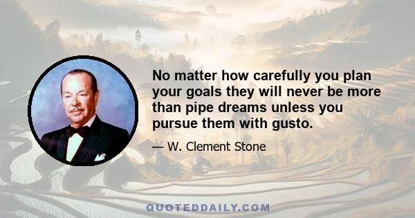 No matter how carefully you plan your goals they will never be more than pipe dreams unless you pursue them with gusto.