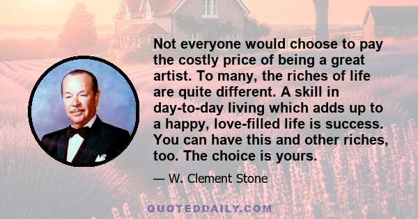 Not everyone would choose to pay the costly price of being a great artist. To many, the riches of life are quite different. A skill in day-to-day living which adds up to a happy, love-filled life is success. You can