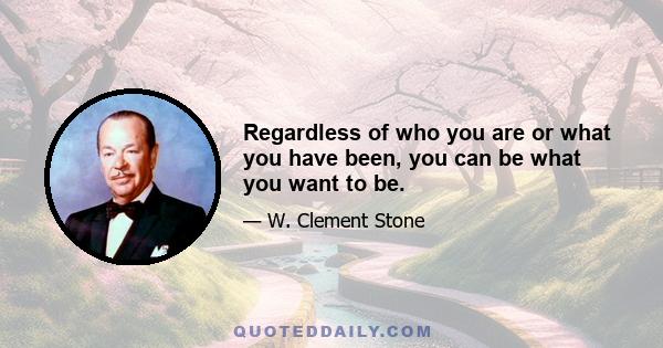 Regardless of who you are or what you have been, you can be what you want to be.