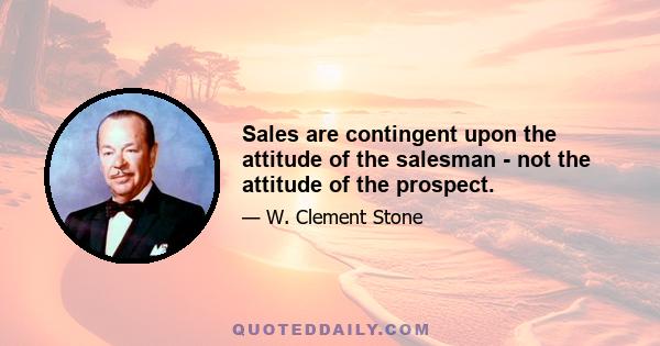 Sales are contingent upon the attitude of the salesman - not the attitude of the prospect.