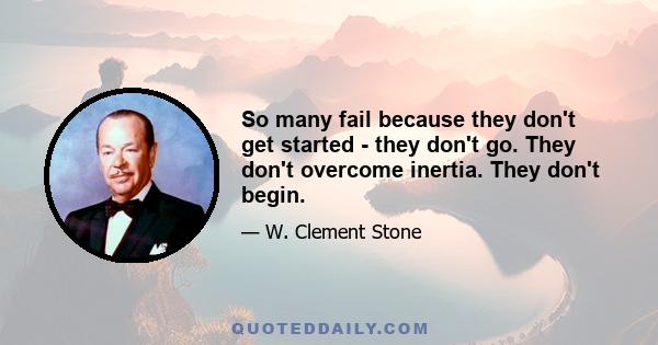 So many fail because they don't get started - they don't go. They don't overcome inertia. They don't begin.