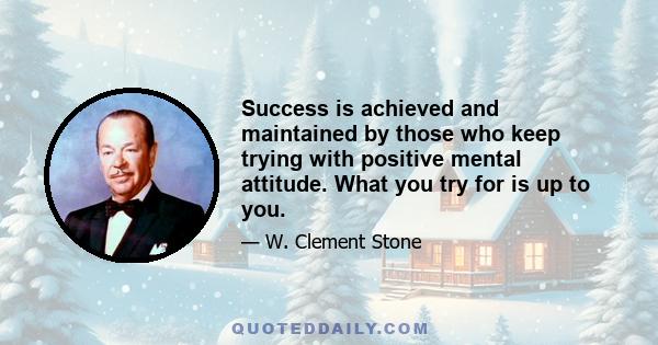 Success is achieved and maintained by those who keep trying with positive mental attitude. What you try for is up to you.