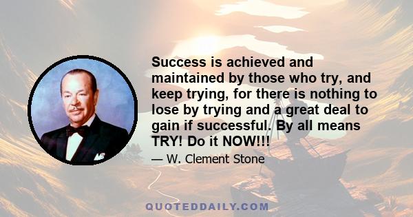 Success is achieved and maintained by those who try, and keep trying, for there is nothing to lose by trying and a great deal to gain if successful. By all means TRY! Do it NOW!!!