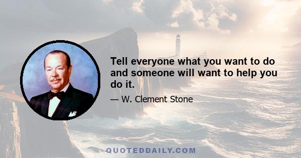 Tell everyone what you want to do and someone will want to help you do it.