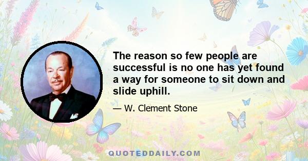 The reason so few people are successful is no one has yet found a way for someone to sit down and slide uphill.