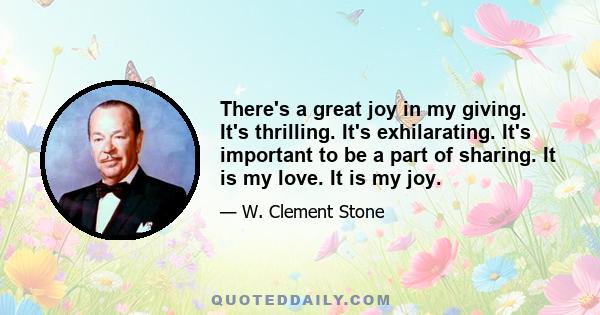 There's a great joy in my giving. It's thrilling. It's exhilarating. It's important to be a part of sharing. It is my love. It is my joy.